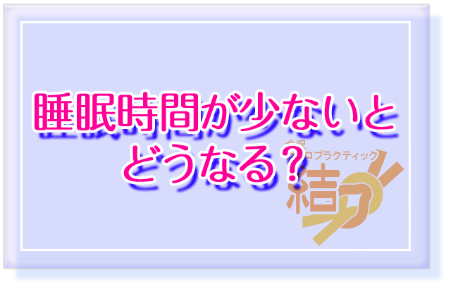 睡眠時間が少ないとどうなる？